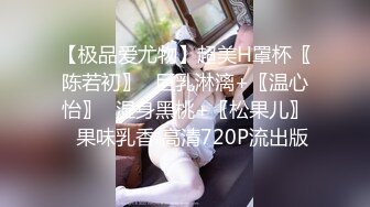 【极品爱尤物】超美H罩杯〖陈若初〗❤巨乳淋漓+〖温心怡〗❤湿身黑桃+〖松果儿〗❤果味乳香 高清720P流出版