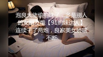 泡良大佬偷拍妹子，多是别人的女朋友哦【91约妹达人】连续干了两炮，良家美女娇喘不断