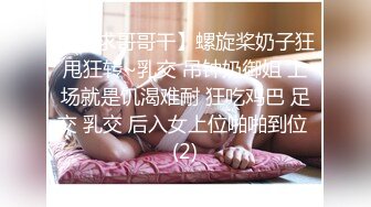 【跪求哥哥干】螺旋桨奶子狂甩狂转~乳交 吊钟奶御姐 上场就是饥渴难耐 狂吃鸡巴 足交 乳交 后入女上位啪啪到位 (2)