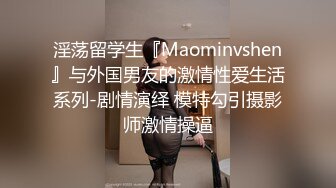 淫荡留学生『Maominvshen』与外国男友的激情性爱生活系列-剧情演绎 模特勾引摄影师激情操逼