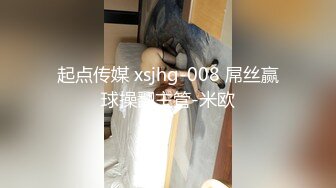 起点传媒 xsjhg-008 屌丝赢球操翻主管-米欧